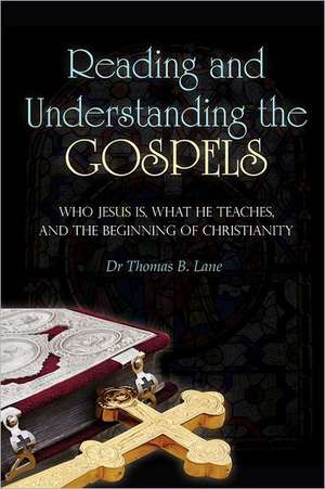 Reading and Understanding the Gospels: Who Jesus Is, What He Teaches, and the Beginning of Christianity de Dr Thomas B Lane