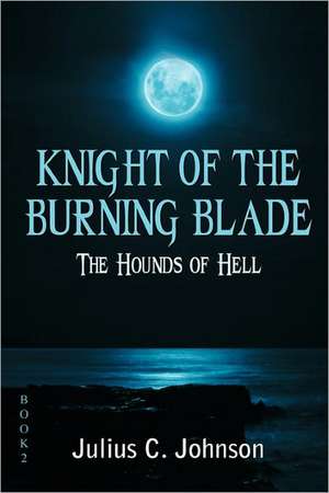 Knight of the Burning Blade: The Hounds of Hell de Julius C Johnson