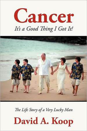 Cancer - It's a Good Thing I Got It!: The Life Story of a Very Lucky Man de David A. Koop