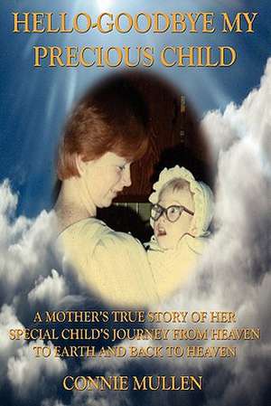 Hello-Goodbye My Precious Child: A Mother's True Story of Her Special Child's Journey from Heaven to Earth and Back to Heaven de Connie Mullen