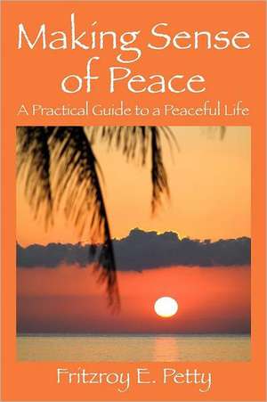 Making Sense of Peace: A Practical Guide to a Peaceful Life de Fritzroy E. Petty