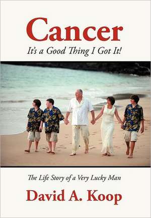 Cancer - It's a Good Thing I Got It!: The Life Story of a Very Lucky Man de David A. Koop