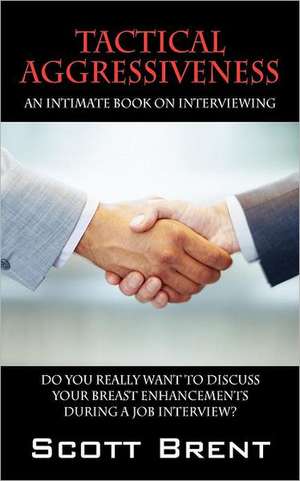 Tactical Aggressiveness: An Intimate Book on Interviewing. Do You Really Want to Discuss Your Breast Enhancements During a Job Interview? de Scott Brent