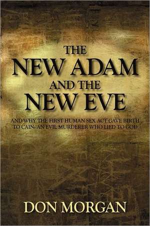 The New Adam and the New Eve: And Why the First Human Sex Act Gave Birth to Cain: An Evil Murderer Who Lied to God de Don Morgan