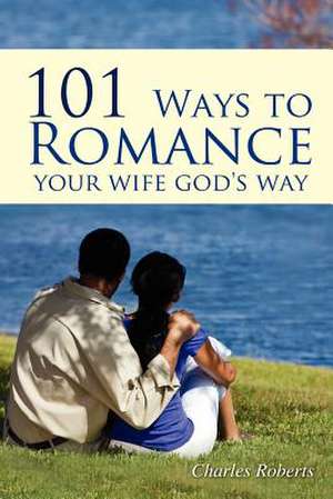 101 Ways to Romance Your Wife God's Way de Charles Roberts