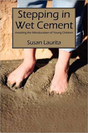 Stepping in Wet Cement: Avoiding the Miseducation of Young Children de Susan Laurita