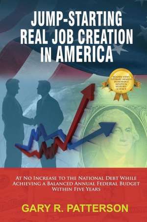 Jump-Starting Real Job Creation in America; At No Increase to the National Debt While Achieving a Balanced Annual Federal Budget Within Five Years de Gary R. Patterson