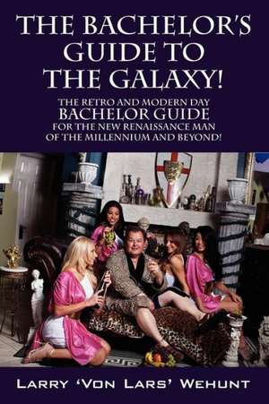 The Bachelor's Guide to the Galaxy!: The Retro and Modern Day Bachelor Guide for the New Renaissance Man of the Millennium and Beyond! de Larry 'Von Lars' Wehunt