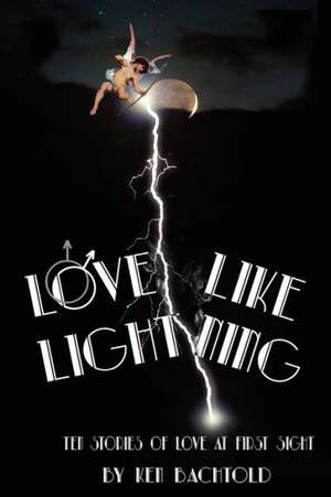 Love Like Lightning: Ten Stories of Love at First Sight de Ken Bachtold