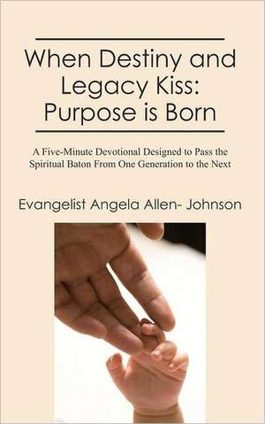 When Destiny and Legacy Kiss: A Five-Minute Devotional Designed to Pass the Spiritual Baton from One Generation to the Next de Evangelist Angela Allen- Johnson