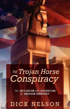 The Trojan Horse Conspiracy: The Infiltration and Destruction of American Democracy de Dick Nelson