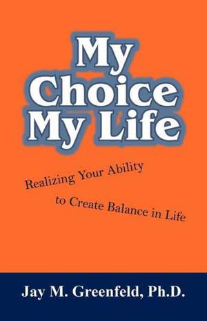 My Choice - My Life: Realizing Your Ability to Create Balance in Life de Ph.D. Jay M. Greenfeld