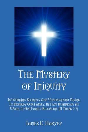 The Mystery of Iniquity: Is Working Secretly and Underground Trying to Destroy Our Family. in Fact Is Already at Work in Our Family Bloodline [ de Jr. Harvey, James E.