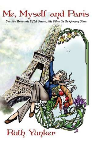 Me, Myself and Paris: One Toe Under the Eiffel Tower, the Other in the Grocery Store de Ruth Yunker