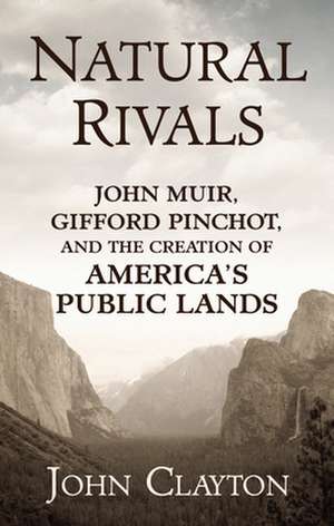 Natural Rivals: John Muir, Gifford Pinchot, and the Creation of America's Public Lands de John Clayton