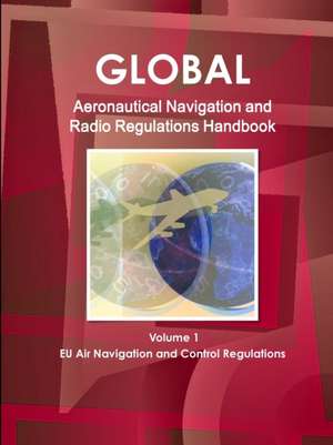 Global Aeronautical Navigation & Radio Regulations Handbook Volume 1 EU Air Navigation and Control Regulations de Inc. Ibp