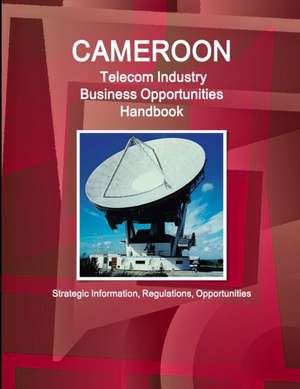 Cameroon Telecom Industry Business Opportunities Handbook - Strategic Information, Regulations, Opportunities de Inc. Ibp