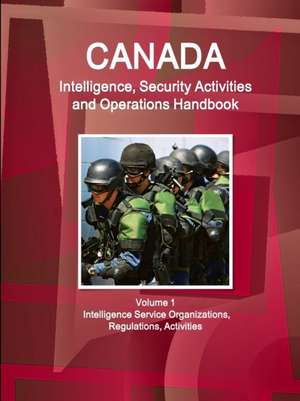 Canada Intelligence, Security Activities and Operations Handbook Volume 1 Intelligence Service Organizations, Regulations, Activities de Inc. Ibp