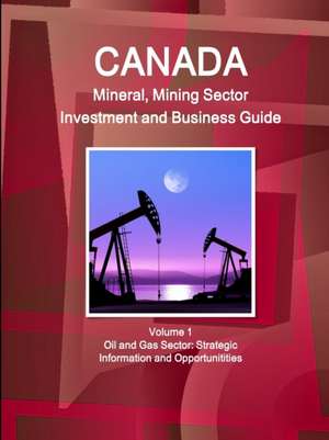 Canada Mineral and Mining Sector Investment and Business Guide Volume 1 Oil and Gas Sector de Inc. Ibp