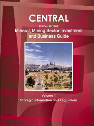 Central African Republic Mineral, Mining Sector Investment and Business Guide Volume 1 Strategic Information and Regulations de Inc. Ibp