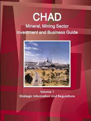 Chad Mineral, Mining Sector Investment and Business Guide Volume 1 Strategic Information and Regulations de Inc. Ibp