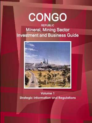 Congo Republic Mineral, Mining Sector Investment and Business Guide Volume 1 Strategic Information and Regulations de Ibp Usa