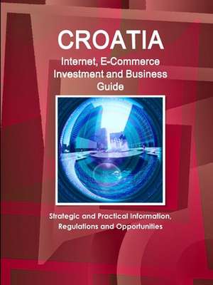 Croatia Internet, E-Commerce Investment and Business Guide - Strategic and Practical Information, Regulations and Opportunities de Inc. Ibp