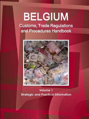 Belgium Customs, Trade Regulations and Procedures Handbook Volume 1 Strategic and Practical Information de Inc. Ibp