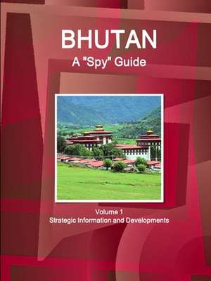 Bhutan A "Spy" Guide Volume 1 Strategic Information and Developments de Inc. Ibp