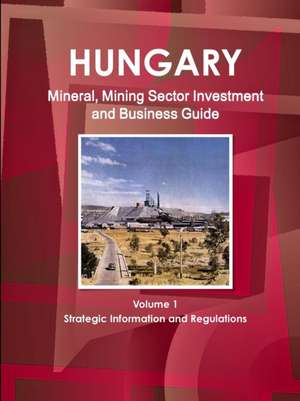 Hungary Mineral, Mining Sector Investment and Business Guide Volume 1 Strategic Information and Regulations de Inc Ibp