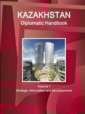 Kazakhstan Diplomatic Handbook Volume 1 Strategic Information and Developments de Inc. Ibp