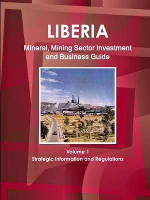 Liberia Mineral, Mining Sector Investment and Business Guide Volume 1 Strategic Information and Regulations de Inc. Ibp