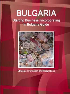 Bulgaria Starting Business, Incorporating in Bulgaria Guide - Strategic Information and Regulations de IBP. Inc.