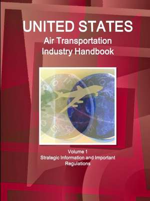 US Air Transportation Industry Handbook Volume 1 Strategic Information and Important Regulations de Inc. Ibp