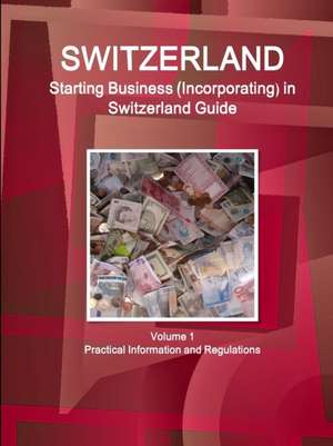 Switzerland: Starting Business (Incorporating) in Switzerland Guide Volume 1 Practical Information and Regulations de Inc Ibp