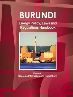 Burundi Energy Policy, Laws and Regulations Handbook Volume 1 Strategic Information and Regulations de Inc. Ibp