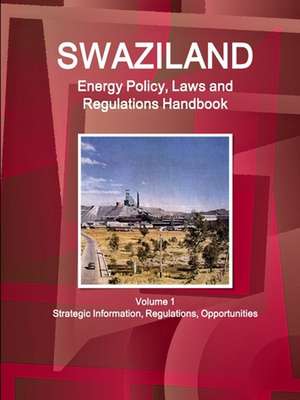 Swaziland Energy Policy, Laws and Regulations Handbook Volume 1 Strategic Information, Regulations, Opportunities de Inc. Ibp