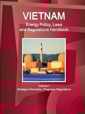 Vietnam Energy Policy, Laws and Regulations Handbook Volume 1 Strategic Information, Programs, Regulations de Ibp Usa