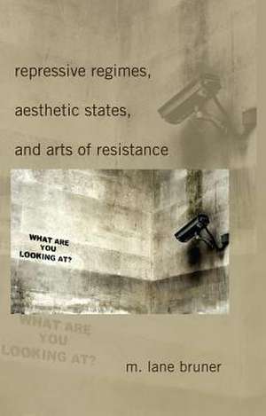 Repressive Regimes, Aesthetic States, and Arts of Resistance de M. Lane Bruner