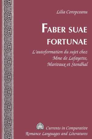 Faber Suae Fortunae: L'Autoformation Du Sujet Chez Mme de Lafayette, Marivaux Et Stendhal de Lilia Coropceanu