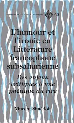 L'Humour Et L'Ironie En Litterature Francophone Subsaharienne: Des Enjeux Critiques a Une Poetique Du Rire de Vincent Simédoh