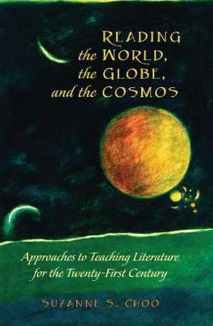 Reading the World, the Globe, and the Cosmos: Approaches to Teaching Literature for the Twenty-First Century de Suzanne S. Choo