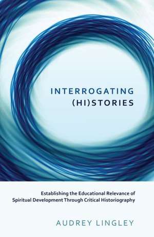 Interrogating (Hi)Stories: Establishing the Educational Relevance of Spiritual Development Through Critical Historiography de Audrey Lingley