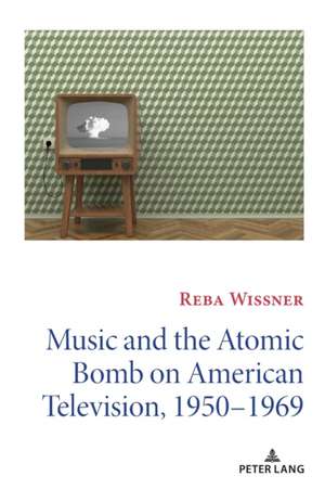 Music and the Atomic Bomb on American Television, 1950-1969 de Reba Wissner