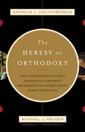 The Heresy of Orthodoxy – How Contemporary Culture`s Fascination with Diversity Has Reshaped Our Understanding of Early Christianity de Andreas J. Köstenberger