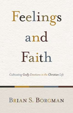 Feelings and Faith – Cultivating Godly Emotions in the Christian Life de Brian S. Borgman