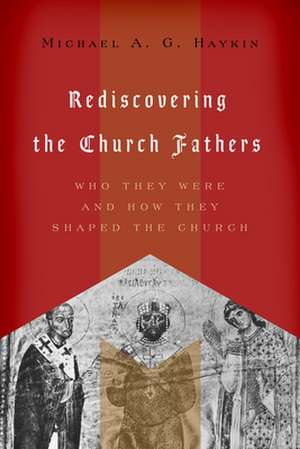 Rediscovering the Church Fathers – Who They Were and How They Shaped the Church de Michael A. G. Haykin