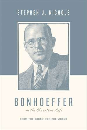 Bonhoeffer on the Christian Life – From the Cross, for the World de Stephen J. Nichols