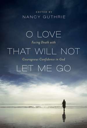 O Love That Will Not Let Me Go – Facing Death with Courageous Confidence in God de Nancy Guthrie