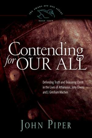 Contending for Our All – Defending Truth and Treasuring Christ in the Lives of Athanasius, John Owen, and J. Gresham Machen de John Piper